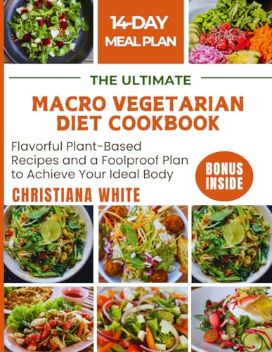 THE ULTIMATE MACRO VEGETARIAN DIET COOKBOOK: Flavorful Plant-Based Recipes and a Foolproof Plan to Achieve Your Ideal Body.