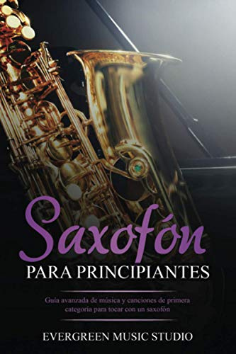 Saxofón para principiantes: Guía avanzada de música y canciones de primera categoría para tocar con un saxofón
