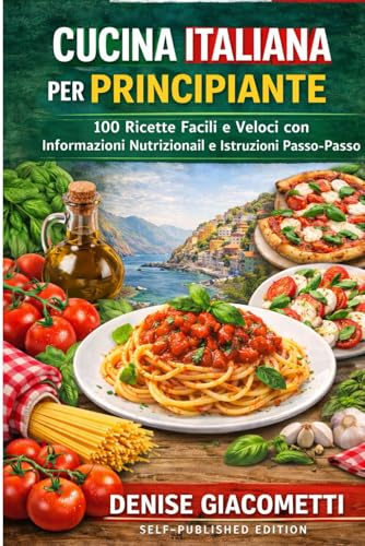 CUCINA ITALIANA PER PRINCIPIANTE: 100 Ricette Facili e Veloci con Informazioni Nutrizionali e Istruzioni Passo-Passo