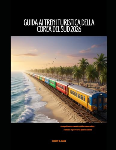 GUIDA AI TRENI TURISTICA DELLA COREA DEL SUD 2026: Scopri la Corea del Sud in treno: città, cultura e percorsi panoramici