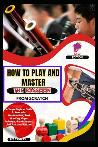 How To Play And Master The Bassoon From Scratch: A Simple Beginner Guide To Woodwind Fundamentals, Reed Handling, Finger Technique, Breath Support, And Structured Practice