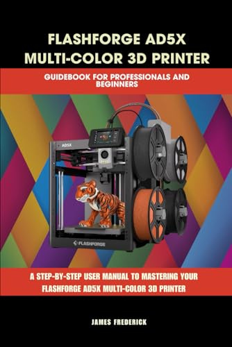 FLASHFORGE AD5X MULTI-COLOR 3D PRINTER GUIDEBOOK FOR PROFESSIONALS AND BEGINNERS: The Complete Guide to Multicolor 3D Printing, Troubleshooting, and ... AD5X (Computer and Technology Guide Books)