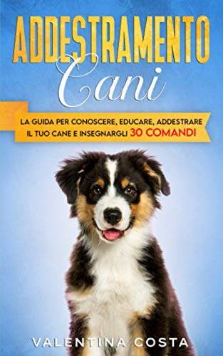 Addestramento Cani: La Guida per Conoscere, Educare, Addestrare il tuo Cane e Insegnargli 30 COMANDI