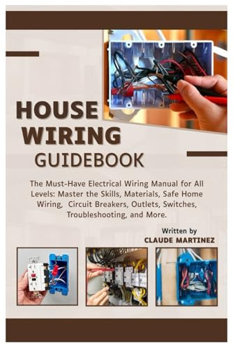 House Wiring Guidebook: A Must-Have Electrical Wiring Manual for All Levels: Master the Skills, Materials, Safe Home Wiring, Circuit Breakers, Outlets, Switches, Troubleshooting, and More