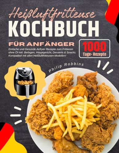 Heißluftfritteuse Kochbuch für Anfänger: 1000 Tage Einfache und Gesunde Airfryer Rezepte zum Frittieren ohne Öl- inkl. Beilagen, Hauptgericht, ... mit allen Heißluftfritteusen-Modellen!