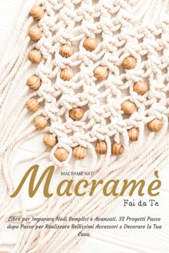 Macramè Fai da Te: Libro per Imparare Nodi Semplici e Avanzati. 32 Progetti Passo dopo Passo per Realizzare Bellissimi Accessori e Decorare la Tua Casa.