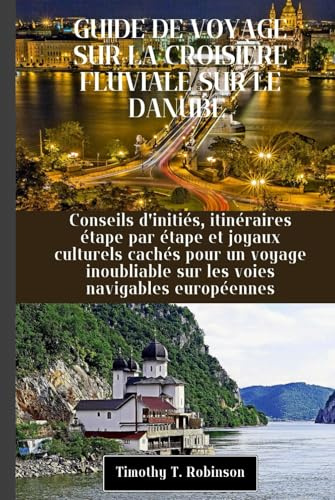 GUIDE DE VOYAGE SUR LA CROISIÈRE FLUVIALE SUR LE DANUBE: Conseils d'initiés, itinéraires étape par étape et joyaux culturels cachés pour un voyage inoubliable sur les voies navigables européennes