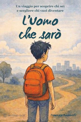 L'Uomo che sarò: Un viaggio per scoprire chi sei e scegliere chi vuoi diventare