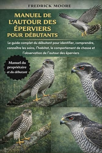 MANUEL DE L’AUTOUR DES ÉPERVIERS POUR DÉBUTANTS: Le guide complet du débutant pour identifier, comprendre, connaître les soins, l’habitat, le ... et l’observation de l’autour des éperviers