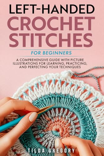 Left-Handed Crochet Stitches for Beginners: A Comprehensive Guide with Picture Illustrations for Learning, Practicing, and Perfecting Your Techniques