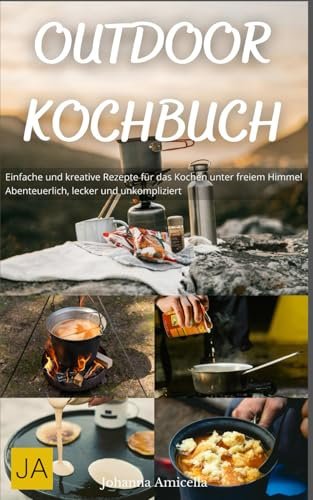 Outdoor Kochbuch: Einfache und kreative Rezepte für das Kochen unter freiem Himmel - Abenteuerlich, lecker und unkompliziert