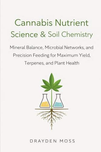 Cannabis Nutrient Science & Soil Chemistry: Mineral Balance, Microbial Networks, and Precision Feeding for Maximum Yield, Terpenes, and Plant Health