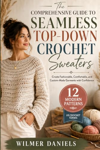 The Comprehensive Guide to Seamless Top-Down Crochet Sweaters: Create Fashionable, Comfortable, and Custom-Made Garments with Confidence
