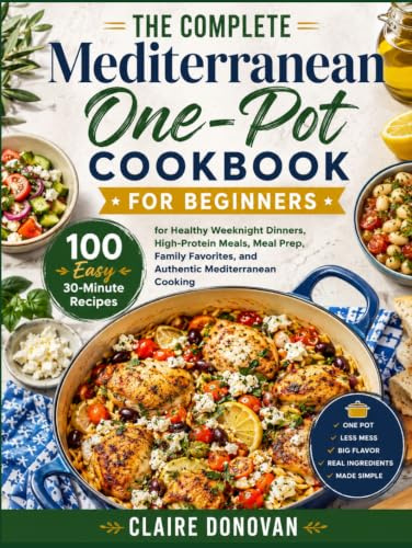 The Complete Mediterranean One-Pot Cookbook For Beginners: 100 Easy 30-Minute Recipes for Healthy Weeknight Dinners, High-Protein Meals, Meal Prep, ... and Authentic Mediterranean Cooking