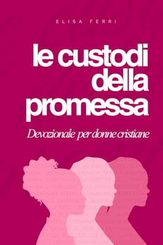 Le Custodi della Promessa. Devozionale per donne cristiane: Cinquantadue settimane per vivere con fede, coraggio e grazia accanto alle donne della Bibbia
