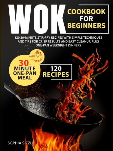 WOK COOKBOOK FOR BEGINNERS: 120 30-Minute Stir-Fry Recipes with Simple Techniques and Tips for Crisp Results and Easy Cleanup, Plus One-Pan Weeknight Dinners | Full Color Edition