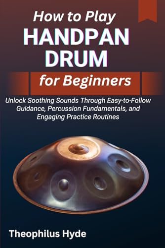 HOW TO PLAY HANDPAN DRUM FOR BEGINNERS: Unlock Soothing Sounds through Easy-to-Follow Guidance, Percussion Fundamentals, and Engaging Practice Routines