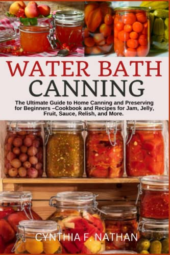 Water Bath Canning: The Ultimate Guide to Home Canning and Preserving for Beginners – Cookbook and Recipes for Jam, Jelly, Fruit, Sauce, Relish, and More.