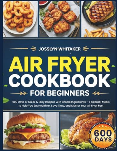 AIR FRYER COOKBOOK FOR BEGINNERS: 600 Days of Quick & Easy Recipes with Simple Ingredients — Foolproof Meals to Help You Eat Healthier, Save Time, and Master Your Air Fryer Fast