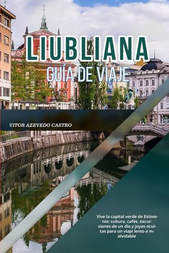 LIUBLIANA GUÍA DE VIAJE 2026: Vive la capital verde de Eslovenia: cultura, cafés, excursiones de un día y joyas ocultas para un viaje lento e inolvidable