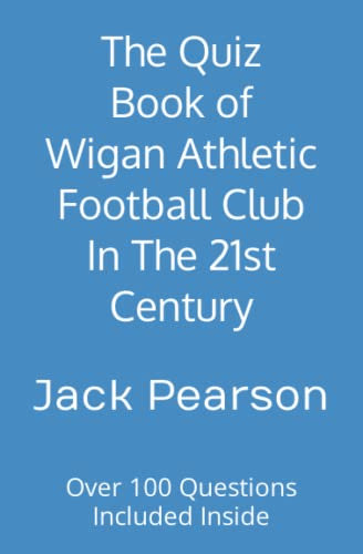 The Quiz Book of Wigan Athletic Football Club In The 21st Century: Over 100 Questions Included Inside