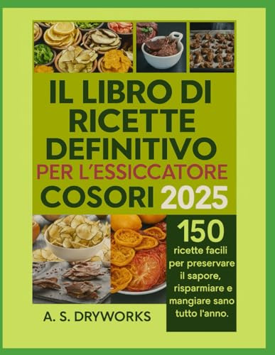IL LIBRO DI RICETTE DEFINITIVO PER L'ESSICCATORE COSORI 2025: 150 ricette facili per preservare il sapore, risparmiare e mangiare sano tutto l'anno