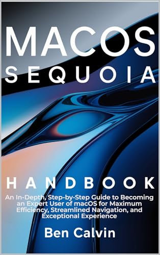 MacOS Sequoia Handbook: An In-Depth, Step-by-Step Guide to Becoming an Expert User of macOS for Maximum Efficiency, Streamlined Navigation, and Exceptional Experience