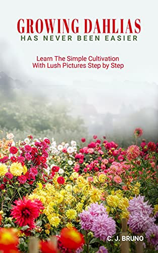 Growing Dahlias Has Never Been Easier: Learn The Simple Cultivation With Lush Pictures Step by Step