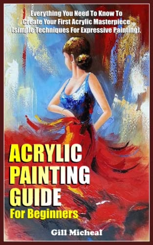 ACRYLIC PAINTING GUIDE FOR BEGINNERS: Everything you need to know to create your first acrylic masterpiece (Simple Techniques for Expressive Painting).
