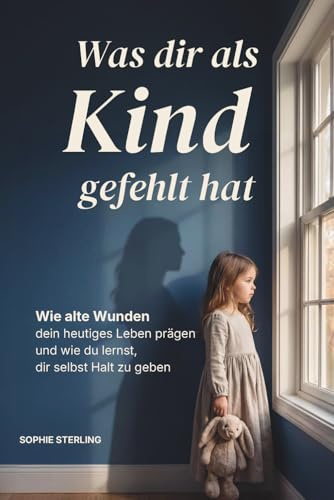 Was dir als Kind gefehlt hat: Wie alte Wunden dein heutiges Leben prägen und wie du lernst, dir selbst Halt zu geben