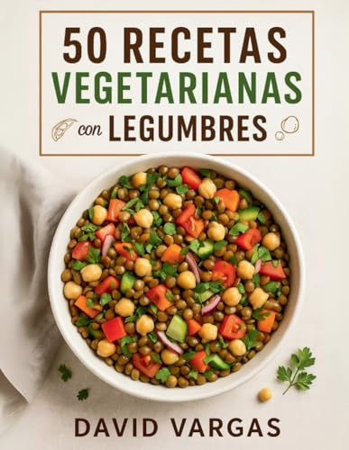50 Recetas Vegetarianas con Legumbres para Comer Rico y Saludable: Platos llenos de sabor y nutrientes que te ayudarán a disfrutar la cocina vegetal todos los días