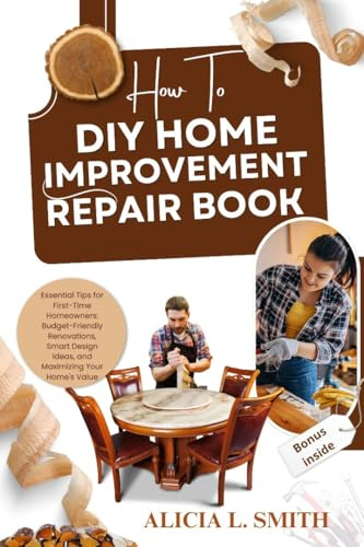 HOW TO DIY HOME IMPROVEMENT REPAIR BOOK : Essential Tips for First-Time Homeowners: Budget-Friendly Renovations, Smart Design Ideas, and Maximizing Your Home's Value