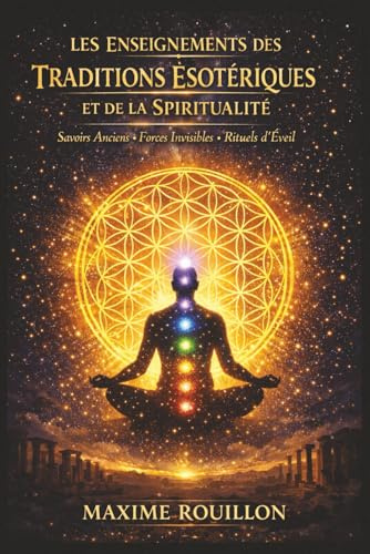 Les Enseignements des Traditions Ésotériques et de la Spiritualité: Découvrir les savoirs anciens, comprendre les forces invisibles et pratiquer des rituels pour éveiller sa conscience