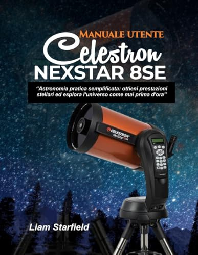 Manuale utente Celestron NexStar 8SE:: “Astronomia pratica semplificata: ottieni prestazioni stellari ed esplora l'universo come mai prima d'ora”