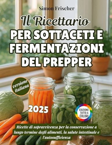 Il Ricettario Per Sottaceti E Fermentazioni Del Prepper: Ricette di sopravvivenza per la conservazione a lungo termine degli alimenti, la salute intestinale e l'autosufficienza