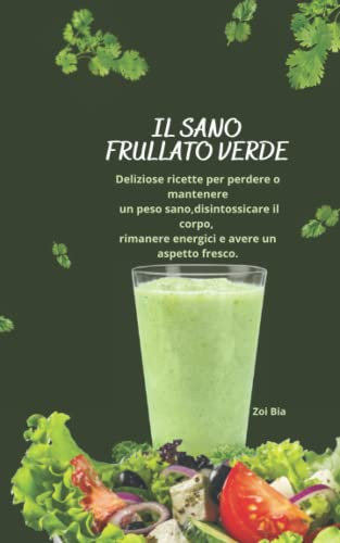 Il sano frullato verde: Deliziose ricette per perdere o mantenere un peso sano,disintossicare il corpo, rimanere energici e avere un aspetto fresco.