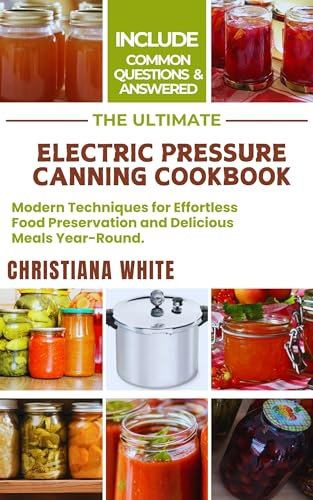 THE ULTIMATE ELECTRIC PRESSURE CANNING COOKBOOK: Modern Techniques for Effortless Food Preservation and Delicious Meals Year-Round.