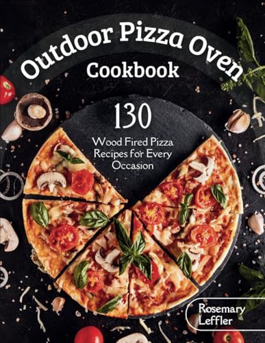 Outdoor Pizza Oven Cookbook: 130+ Wood Fired Pizza Recipes for Every Occasion